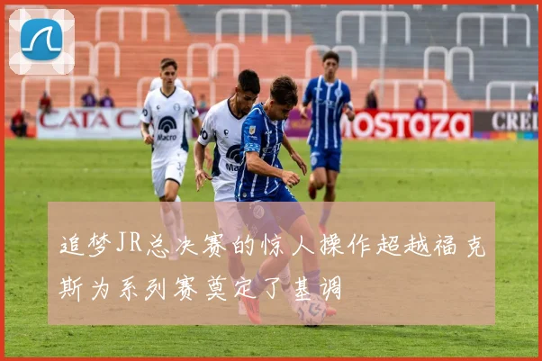 追梦JR总决赛的惊人操作超越福克斯为系列赛奠定了基调