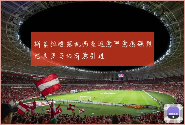 斯基拉透露凯西重返意甲意愿强烈尤文罗马均有意引进