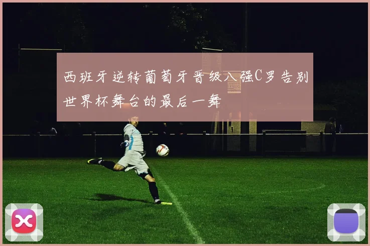西班牙逆转葡萄牙晋级八强C罗告别世界杯舞台的最后一舞