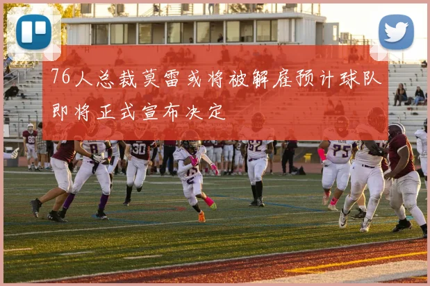 76人总裁莫雷或将被解雇预计球队即将正式宣布决定