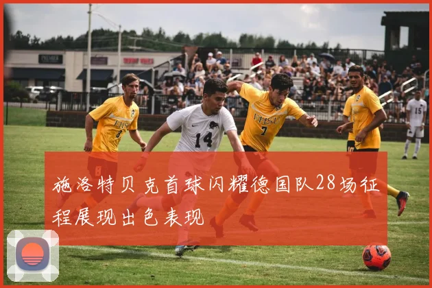 施洛特贝克首球闪耀德国队28场征程展现出色表现