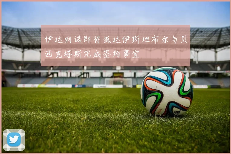 伊达利诺即将抵达伊斯坦布尔与贝西克塔斯完成签约事宜