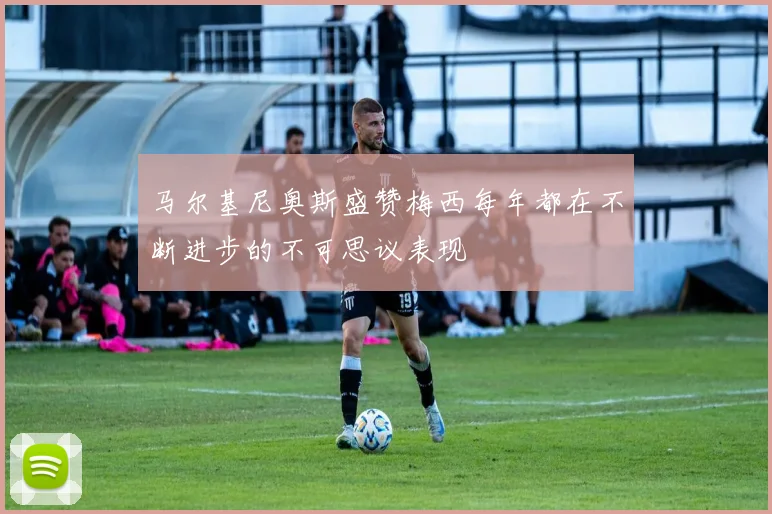 马尔基尼奥斯盛赞梅西每年都在不断进步的不可思议表现