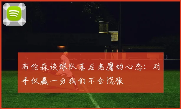 布伦森谈球队落后老鹰的心态：对手仅赢一分我们不会慌张