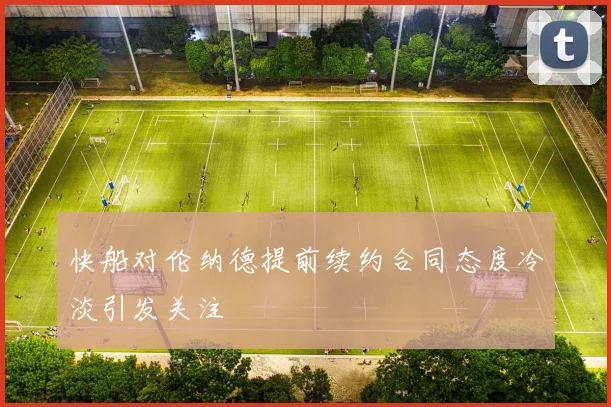 快船对伦纳德提前续约合同态度冷淡引发关注