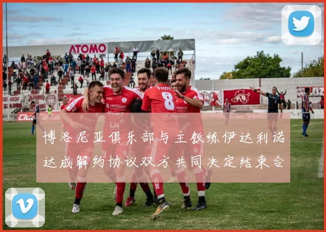 博洛尼亚俱乐部与主教练伊达利诺达成解约协议双方共同决定结束合作关系