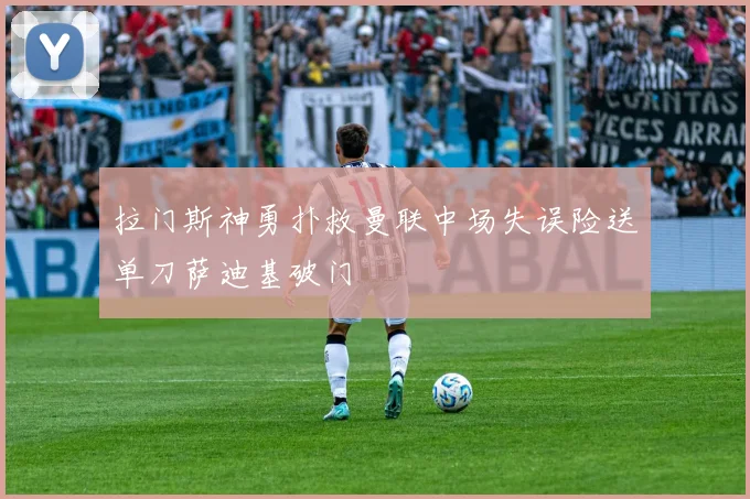 拉门斯神勇扑救曼联中场失误险送单刀萨迪基破门
