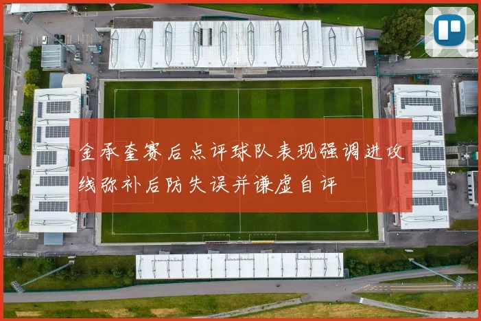 金承奎赛后点评球队表现强调进攻线弥补后防失误并谦虚自评