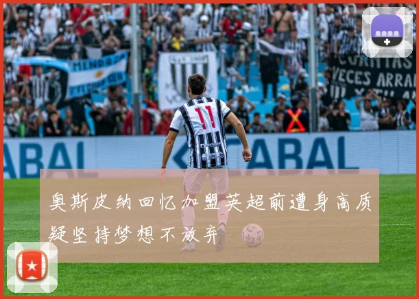 奥斯皮纳回忆加盟英超前遭身高质疑坚持梦想不放弃