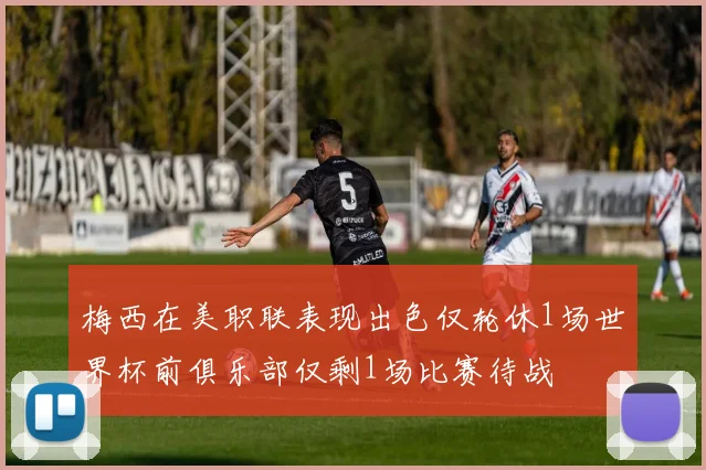 梅西在美职联表现出色仅轮休1场世界杯前俱乐部仅剩1场比赛待战