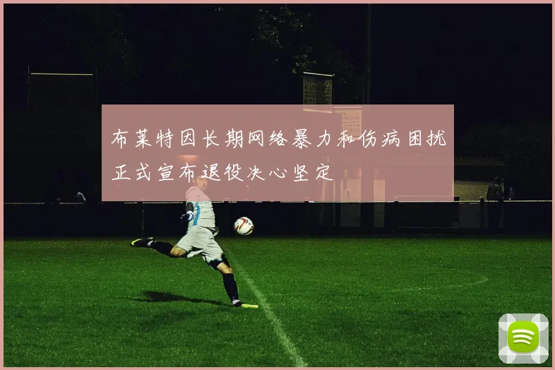 布莱特因长期网络暴力和伤病困扰正式宣布退役决心坚定