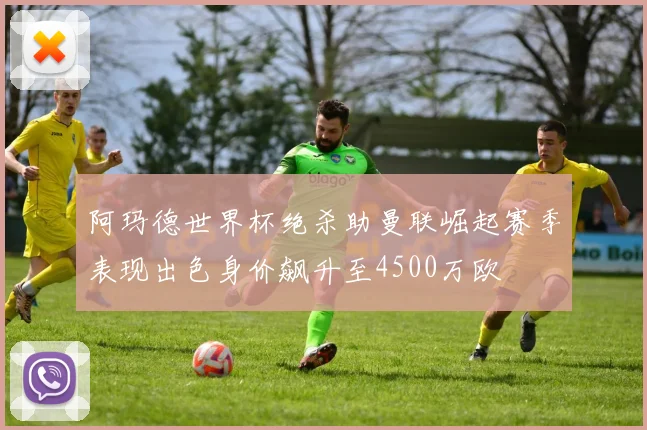 阿玛德世界杯绝杀助曼联崛起赛季表现出色身价飙升至4500万欧