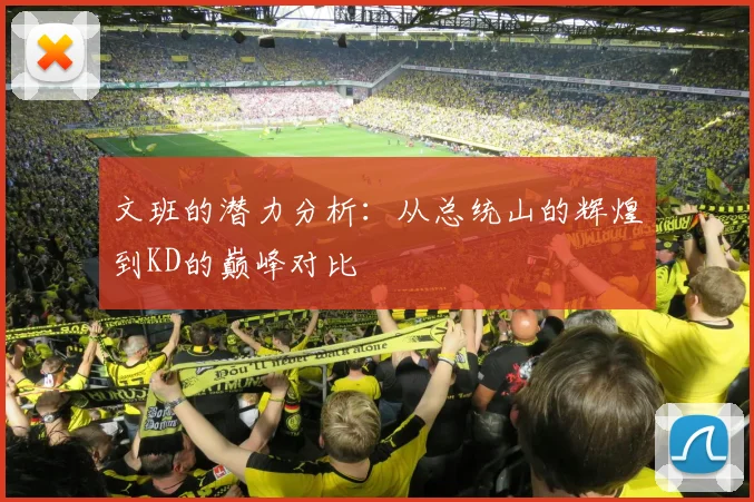 文班的潜力分析：从总统山的辉煌到KD的巅峰对比