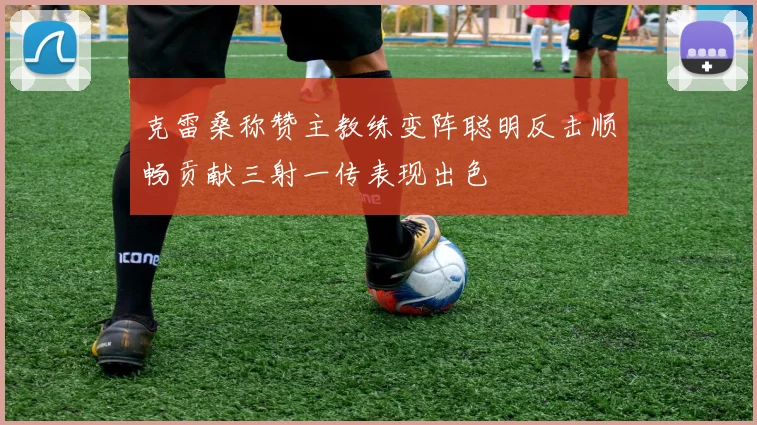 克雷桑称赞主教练变阵聪明反击顺畅贡献三射一传表现出色